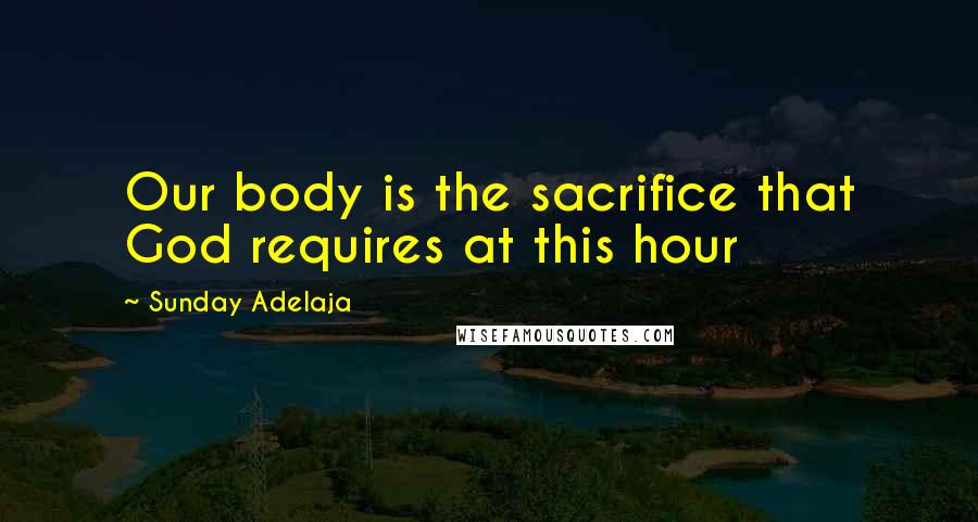Sunday Adelaja Quotes: Our body is the sacrifice that God requires at this hour