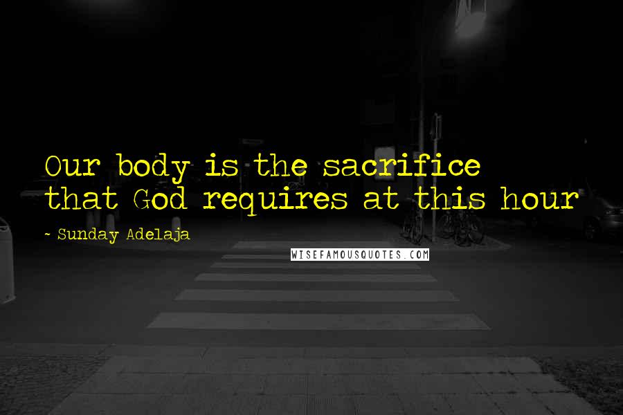 Sunday Adelaja Quotes: Our body is the sacrifice that God requires at this hour