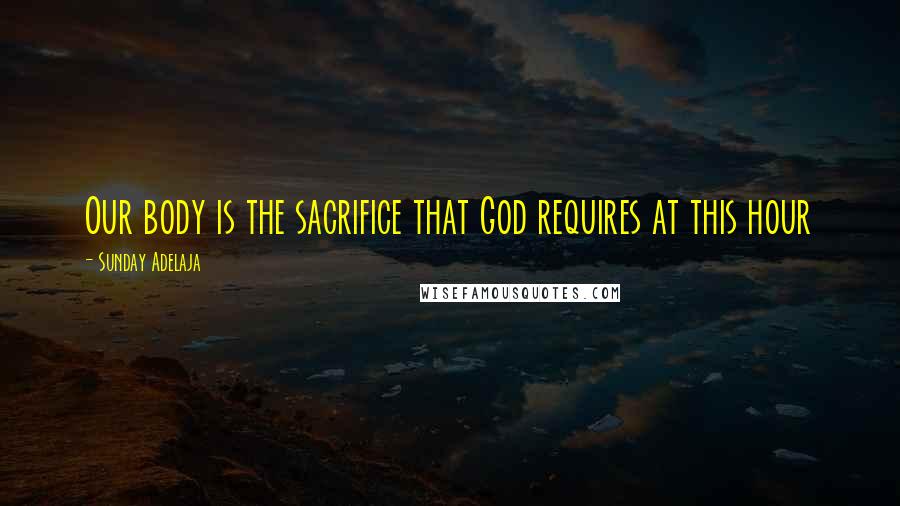 Sunday Adelaja Quotes: Our body is the sacrifice that God requires at this hour
