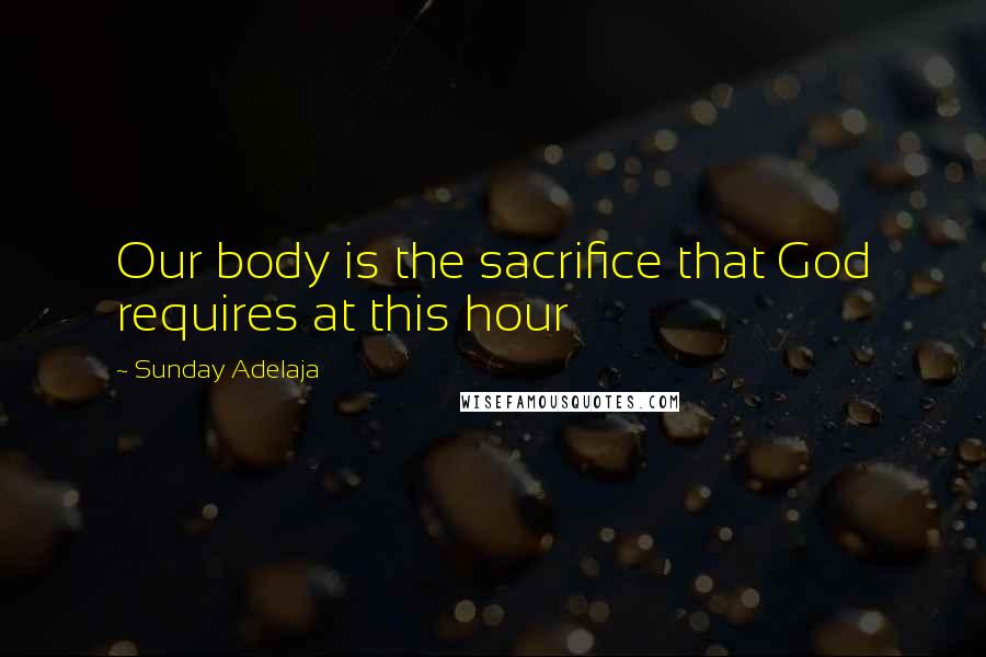 Sunday Adelaja Quotes: Our body is the sacrifice that God requires at this hour