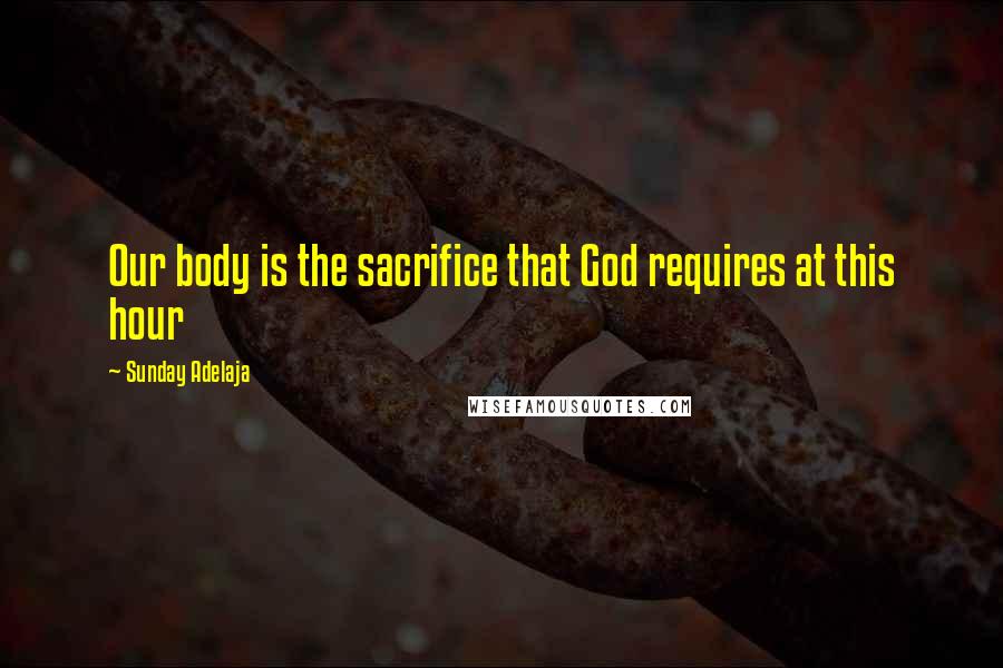Sunday Adelaja Quotes: Our body is the sacrifice that God requires at this hour