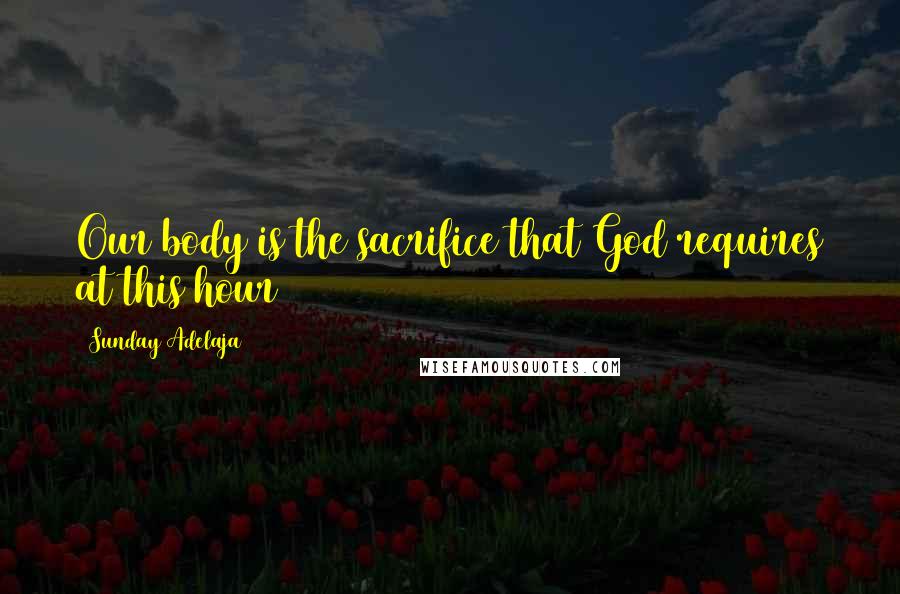 Sunday Adelaja Quotes: Our body is the sacrifice that God requires at this hour