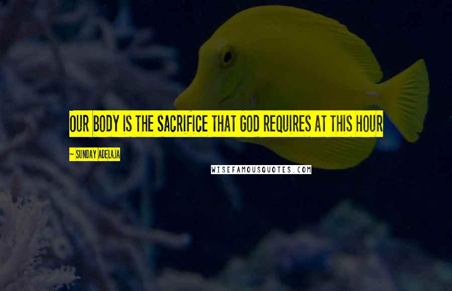 Sunday Adelaja Quotes: Our body is the sacrifice that God requires at this hour