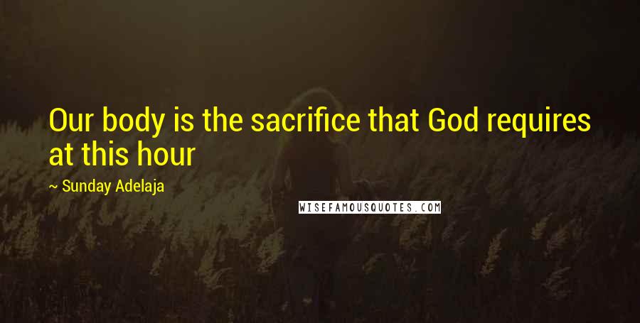 Sunday Adelaja Quotes: Our body is the sacrifice that God requires at this hour