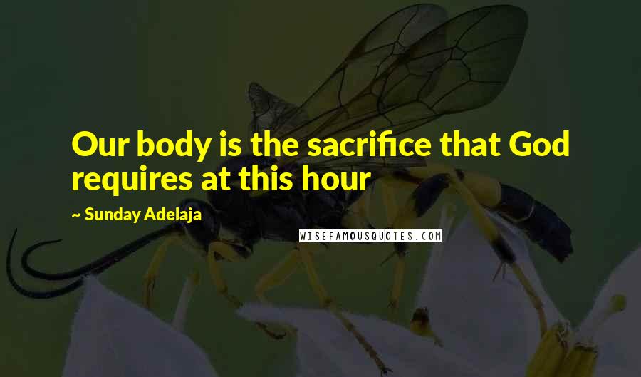 Sunday Adelaja Quotes: Our body is the sacrifice that God requires at this hour