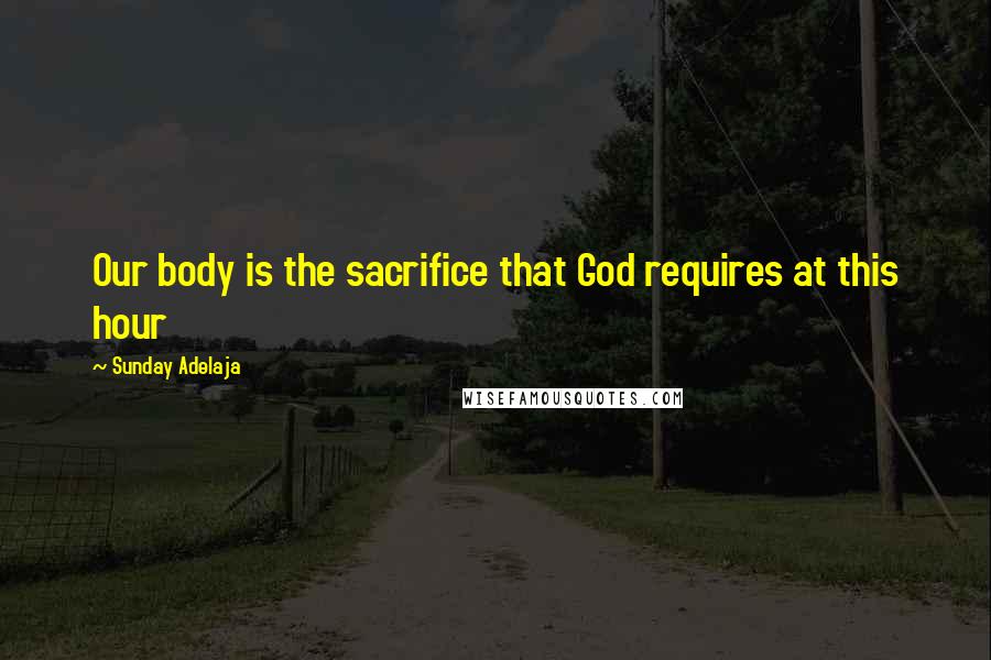 Sunday Adelaja Quotes: Our body is the sacrifice that God requires at this hour