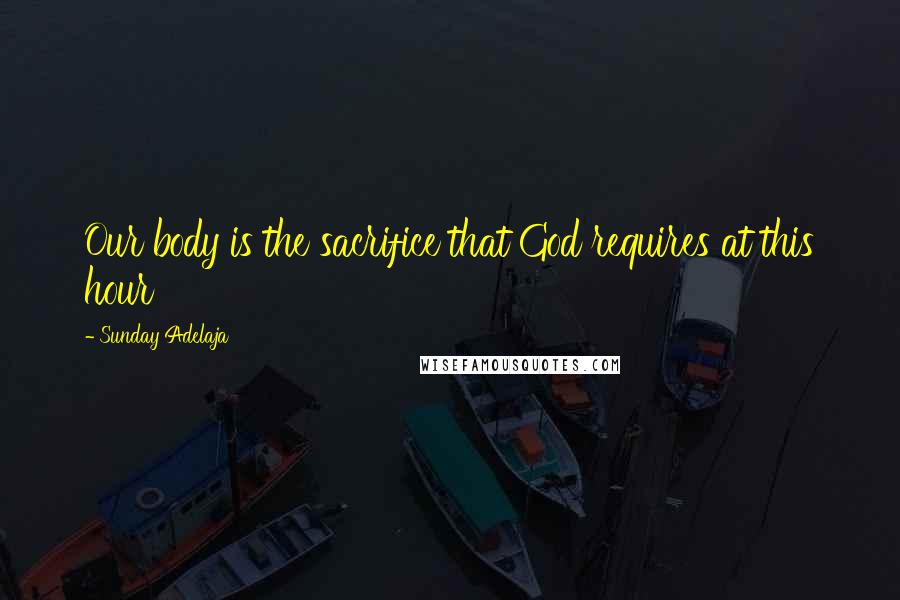 Sunday Adelaja Quotes: Our body is the sacrifice that God requires at this hour