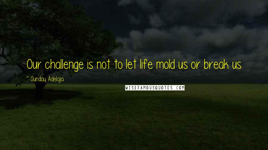 Sunday Adelaja Quotes: Our challenge is not to let life mold us or break us