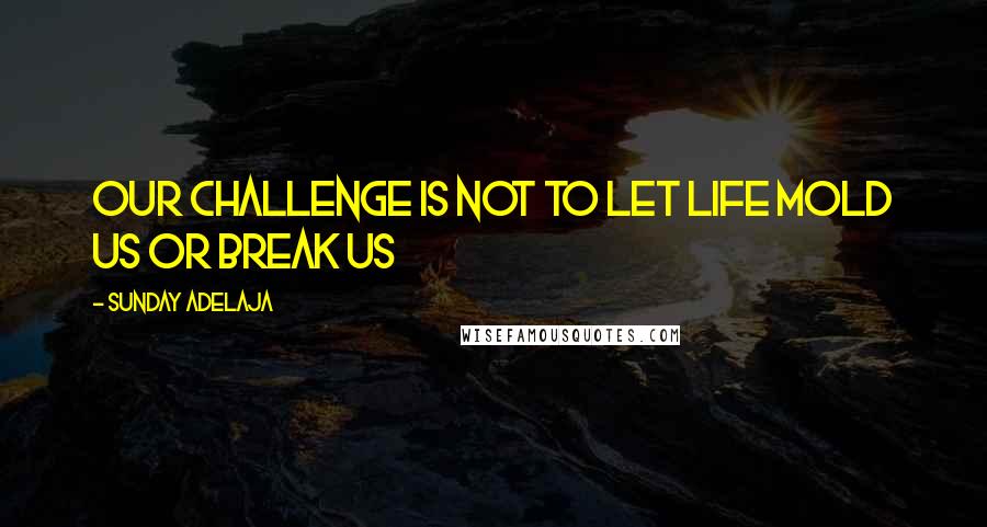Sunday Adelaja Quotes: Our challenge is not to let life mold us or break us