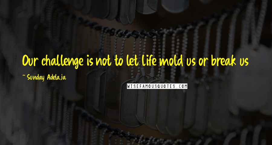Sunday Adelaja Quotes: Our challenge is not to let life mold us or break us
