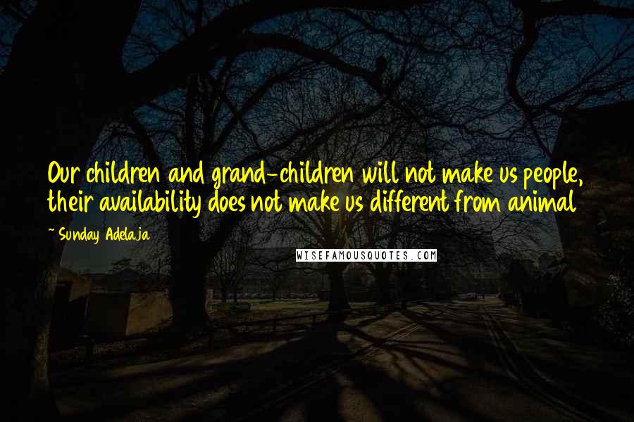 Sunday Adelaja Quotes: Our children and grand-children will not make us people, their availability does not make us different from animal