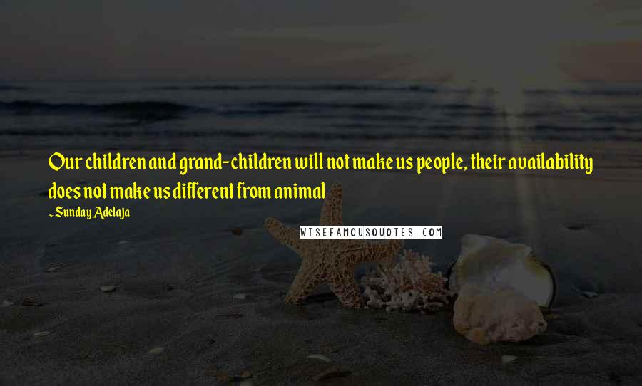 Sunday Adelaja Quotes: Our children and grand-children will not make us people, their availability does not make us different from animal