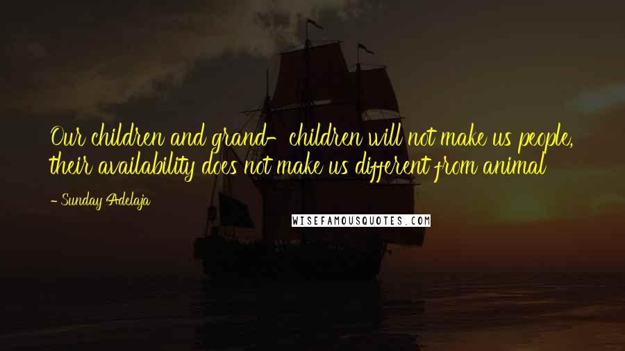 Sunday Adelaja Quotes: Our children and grand-children will not make us people, their availability does not make us different from animal