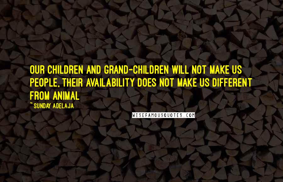 Sunday Adelaja Quotes: Our children and grand-children will not make us people, their availability does not make us different from animal
