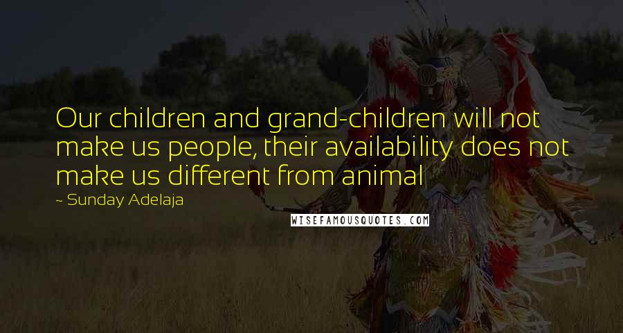 Sunday Adelaja Quotes: Our children and grand-children will not make us people, their availability does not make us different from animal