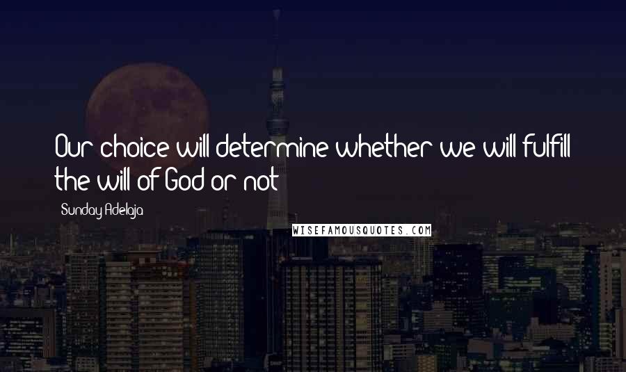 Sunday Adelaja Quotes: Our choice will determine whether we will fulfill the will of God or not