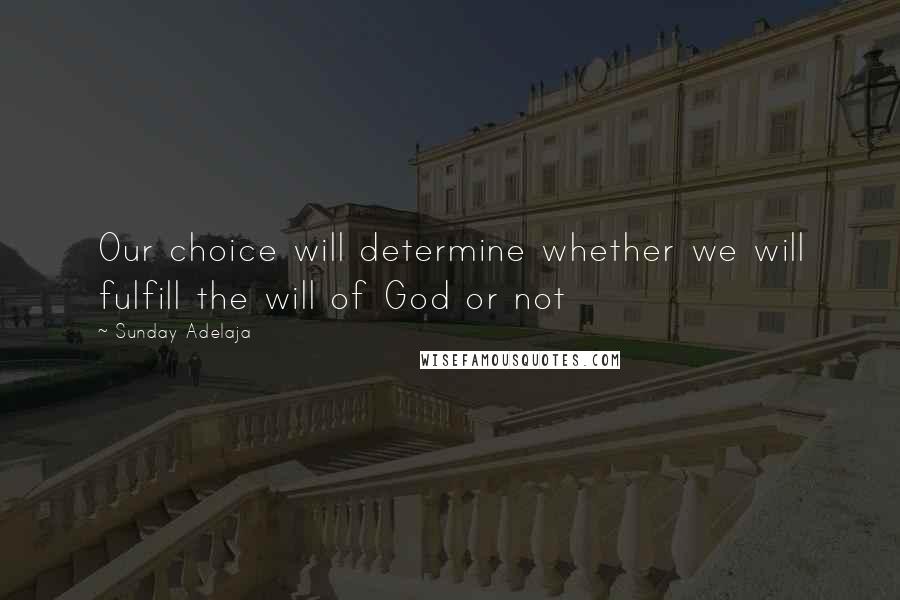 Sunday Adelaja Quotes: Our choice will determine whether we will fulfill the will of God or not
