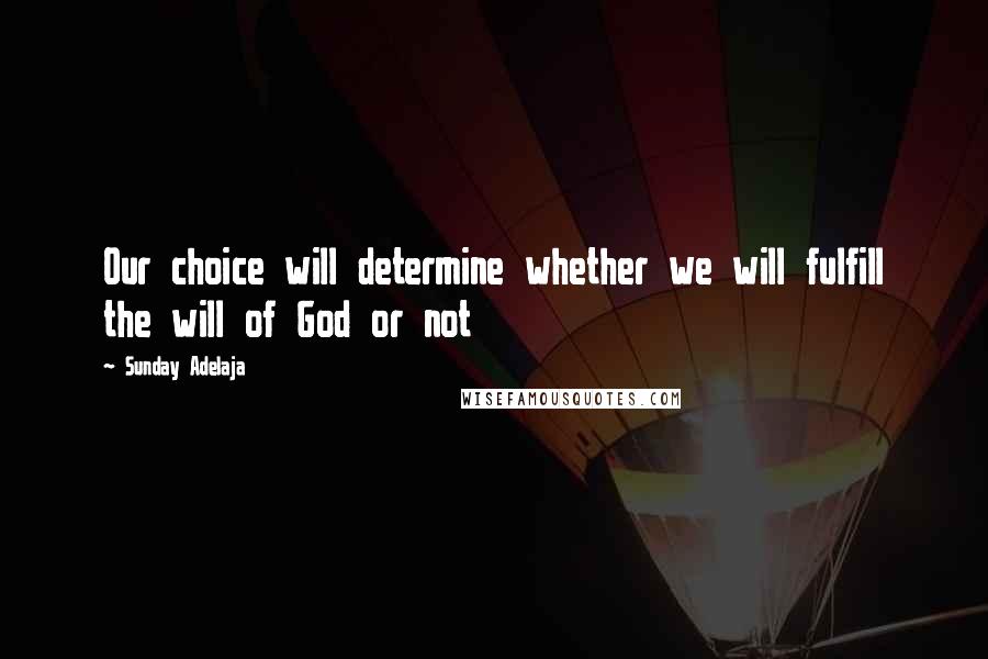 Sunday Adelaja Quotes: Our choice will determine whether we will fulfill the will of God or not