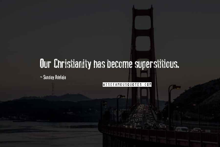 Sunday Adelaja Quotes: Our Christianity has become superstitious.