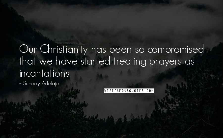 Sunday Adelaja Quotes: Our Christianity has been so compromised that we have started treating prayers as incantations.