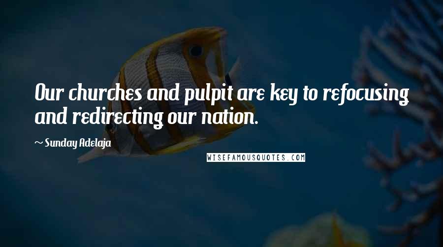 Sunday Adelaja Quotes: Our churches and pulpit are key to refocusing and redirecting our nation.