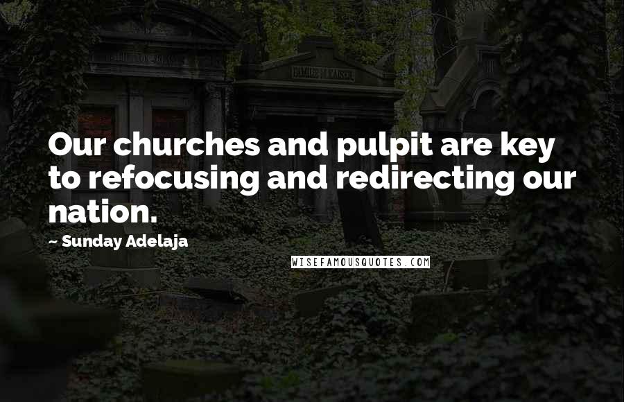 Sunday Adelaja Quotes: Our churches and pulpit are key to refocusing and redirecting our nation.