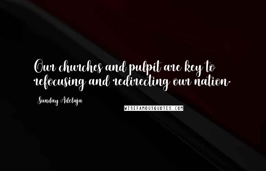 Sunday Adelaja Quotes: Our churches and pulpit are key to refocusing and redirecting our nation.