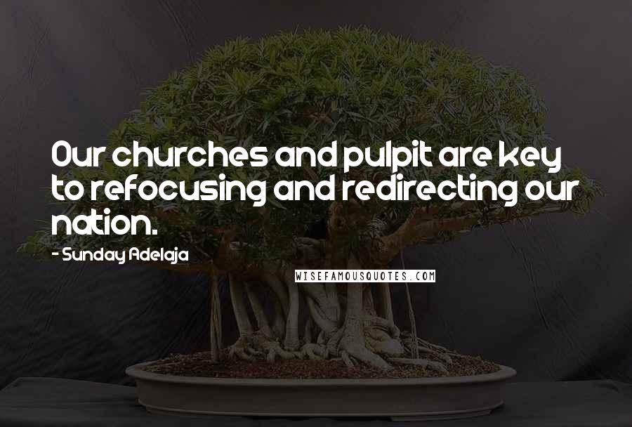 Sunday Adelaja Quotes: Our churches and pulpit are key to refocusing and redirecting our nation.