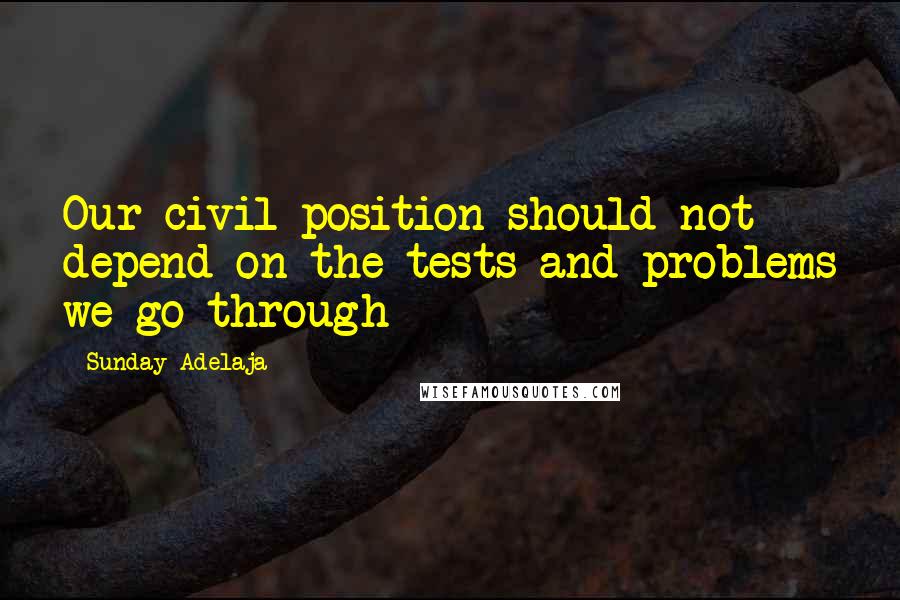 Sunday Adelaja Quotes: Our civil position should not depend on the tests and problems we go through
