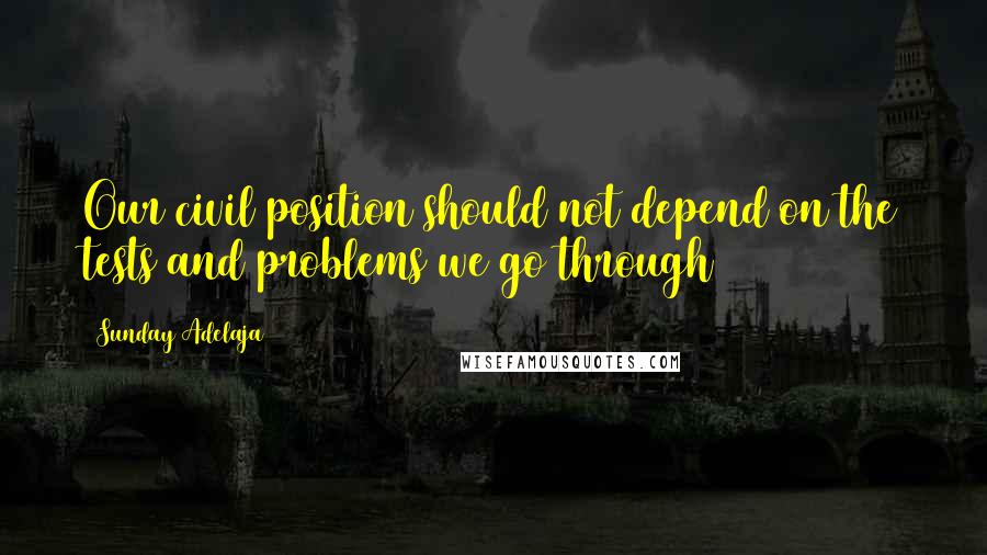 Sunday Adelaja Quotes: Our civil position should not depend on the tests and problems we go through