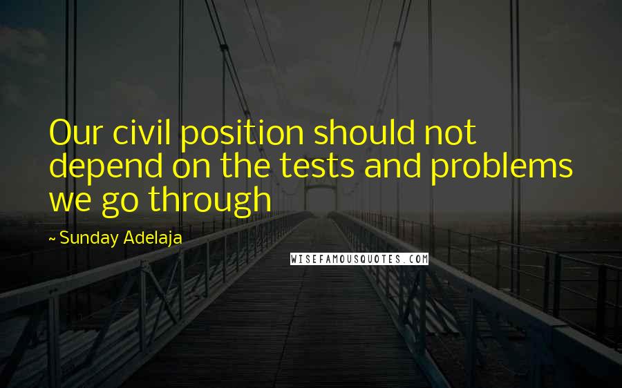 Sunday Adelaja Quotes: Our civil position should not depend on the tests and problems we go through
