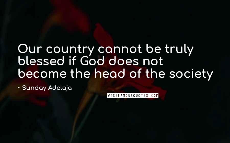 Sunday Adelaja Quotes: Our country cannot be truly blessed if God does not become the head of the society