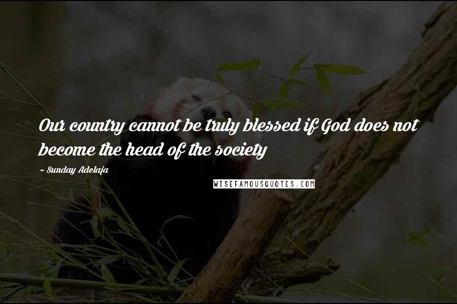 Sunday Adelaja Quotes: Our country cannot be truly blessed if God does not become the head of the society