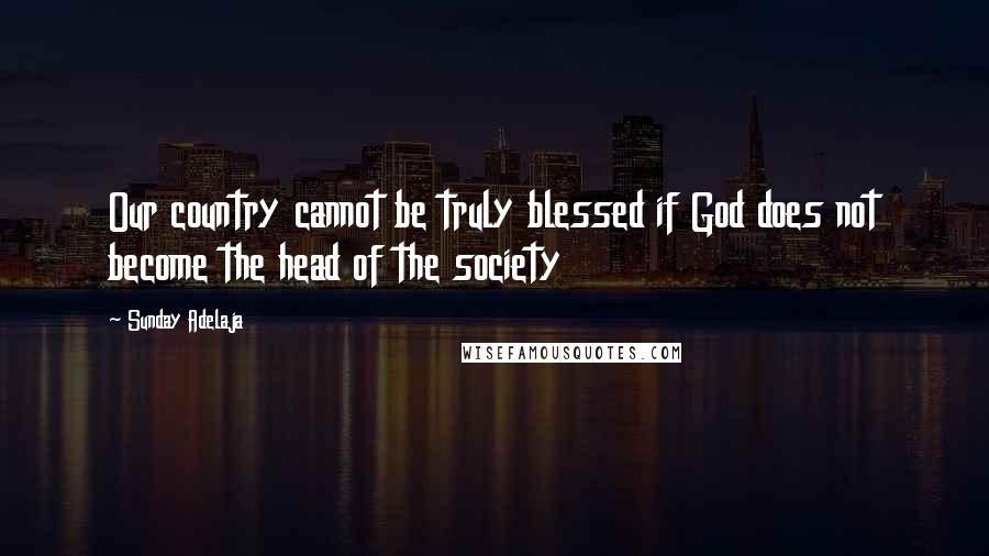 Sunday Adelaja Quotes: Our country cannot be truly blessed if God does not become the head of the society