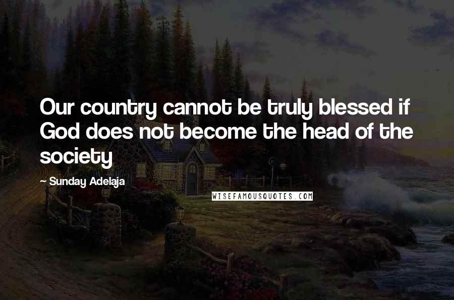 Sunday Adelaja Quotes: Our country cannot be truly blessed if God does not become the head of the society