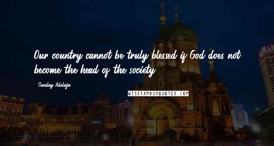 Sunday Adelaja Quotes: Our country cannot be truly blessed if God does not become the head of the society