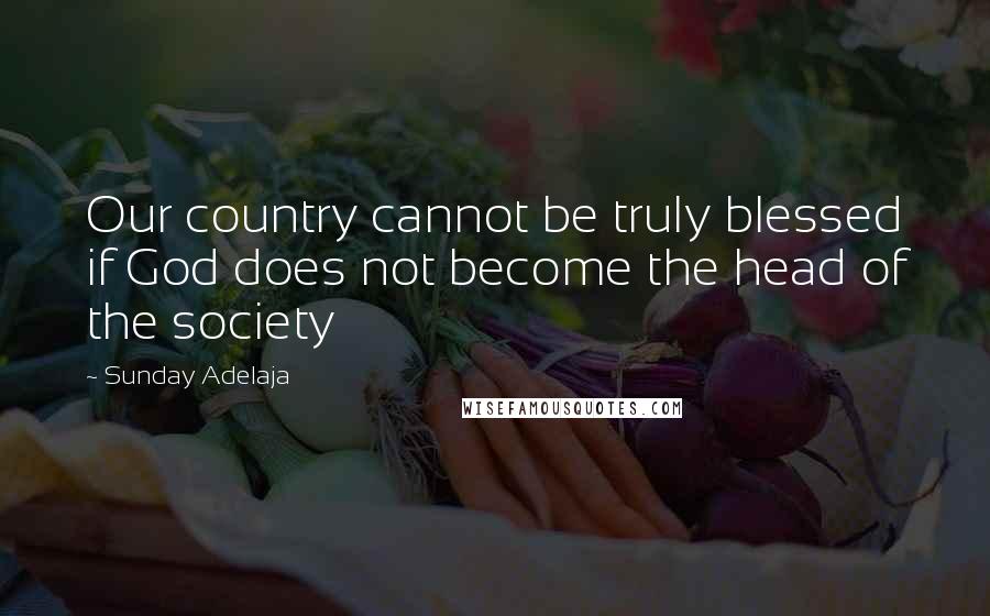 Sunday Adelaja Quotes: Our country cannot be truly blessed if God does not become the head of the society