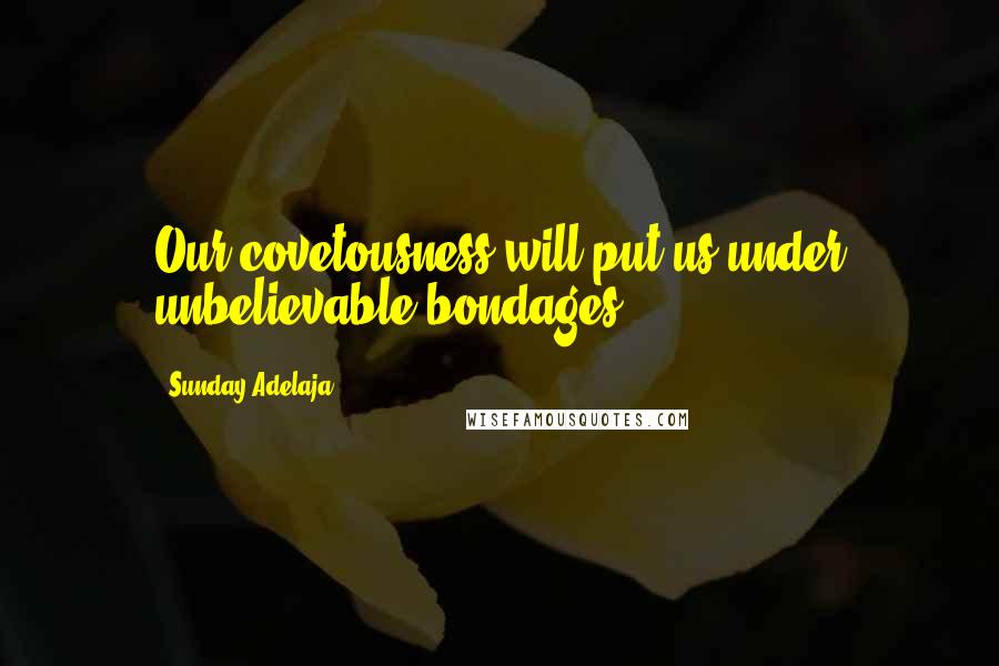 Sunday Adelaja Quotes: Our covetousness will put us under unbelievable bondages