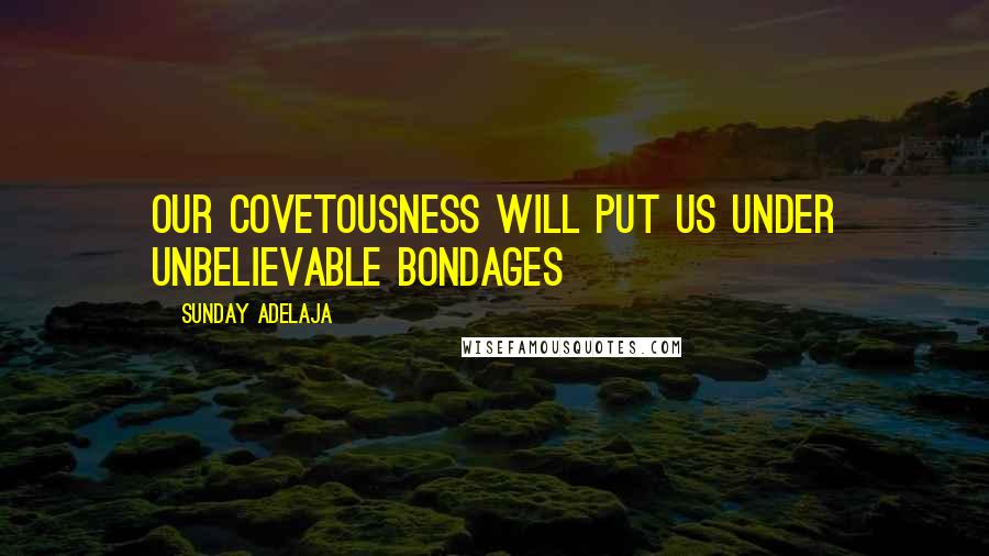 Sunday Adelaja Quotes: Our covetousness will put us under unbelievable bondages