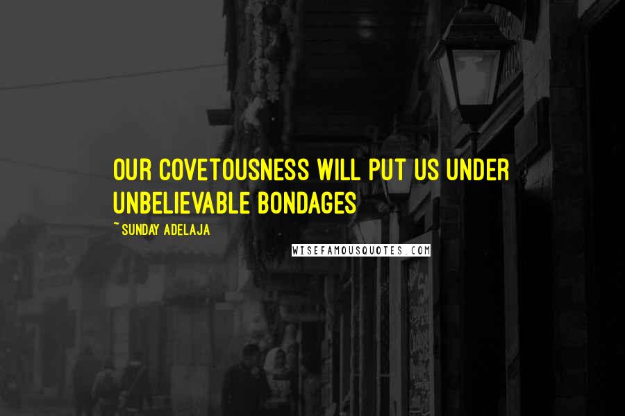Sunday Adelaja Quotes: Our covetousness will put us under unbelievable bondages
