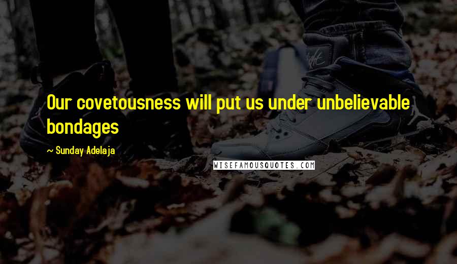 Sunday Adelaja Quotes: Our covetousness will put us under unbelievable bondages