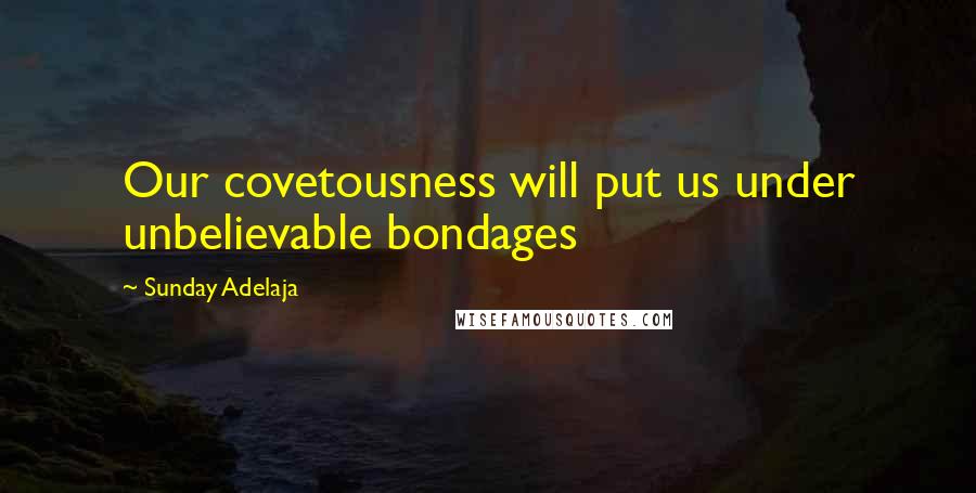 Sunday Adelaja Quotes: Our covetousness will put us under unbelievable bondages