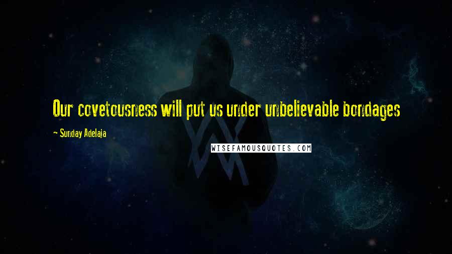 Sunday Adelaja Quotes: Our covetousness will put us under unbelievable bondages