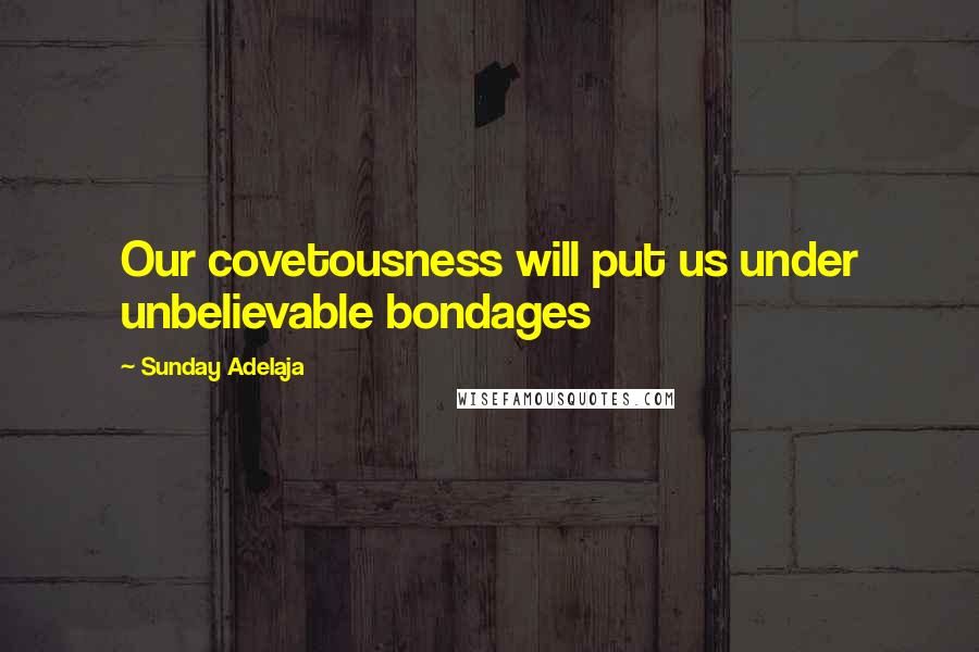 Sunday Adelaja Quotes: Our covetousness will put us under unbelievable bondages