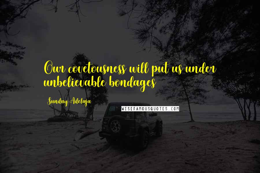 Sunday Adelaja Quotes: Our covetousness will put us under unbelievable bondages