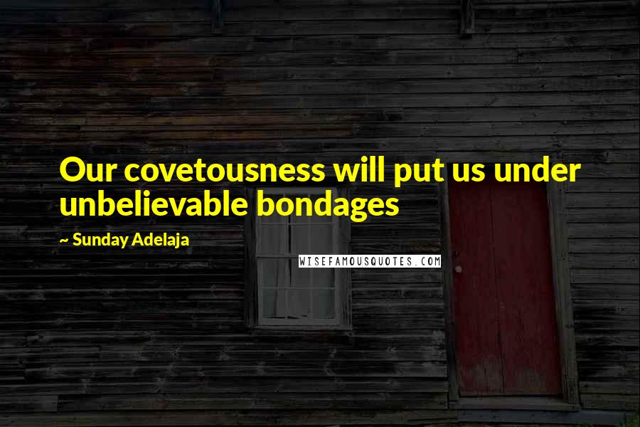 Sunday Adelaja Quotes: Our covetousness will put us under unbelievable bondages