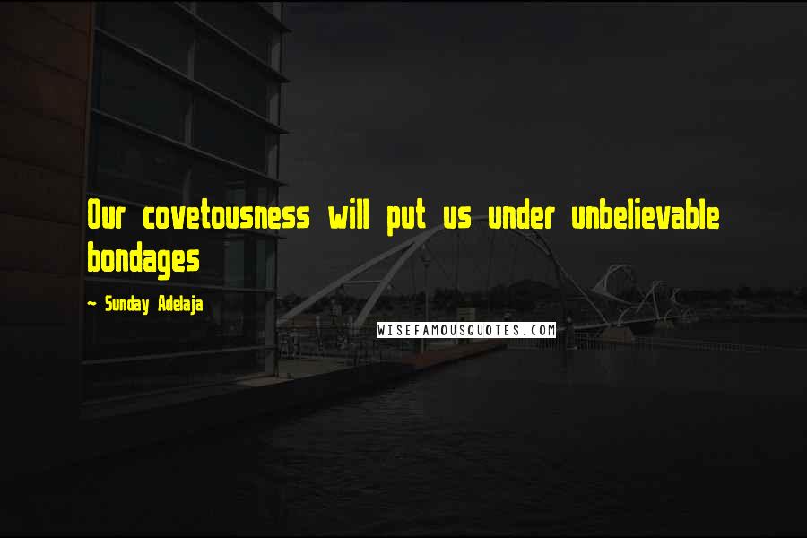 Sunday Adelaja Quotes: Our covetousness will put us under unbelievable bondages