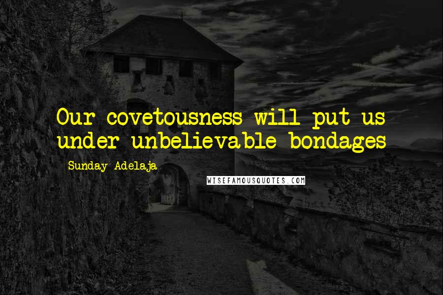 Sunday Adelaja Quotes: Our covetousness will put us under unbelievable bondages