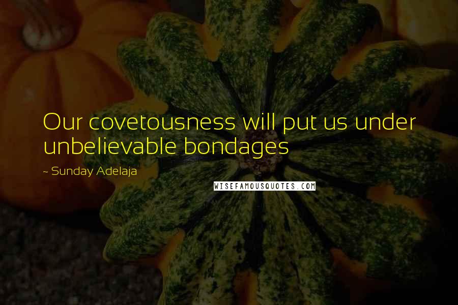 Sunday Adelaja Quotes: Our covetousness will put us under unbelievable bondages