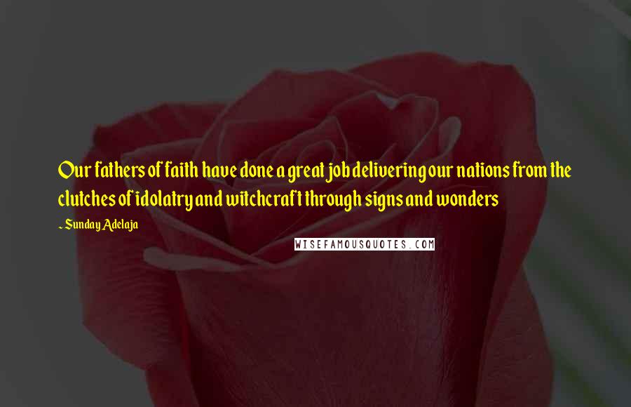Sunday Adelaja Quotes: Our fathers of faith have done a great job delivering our nations from the clutches of idolatry and witchcraft through signs and wonders